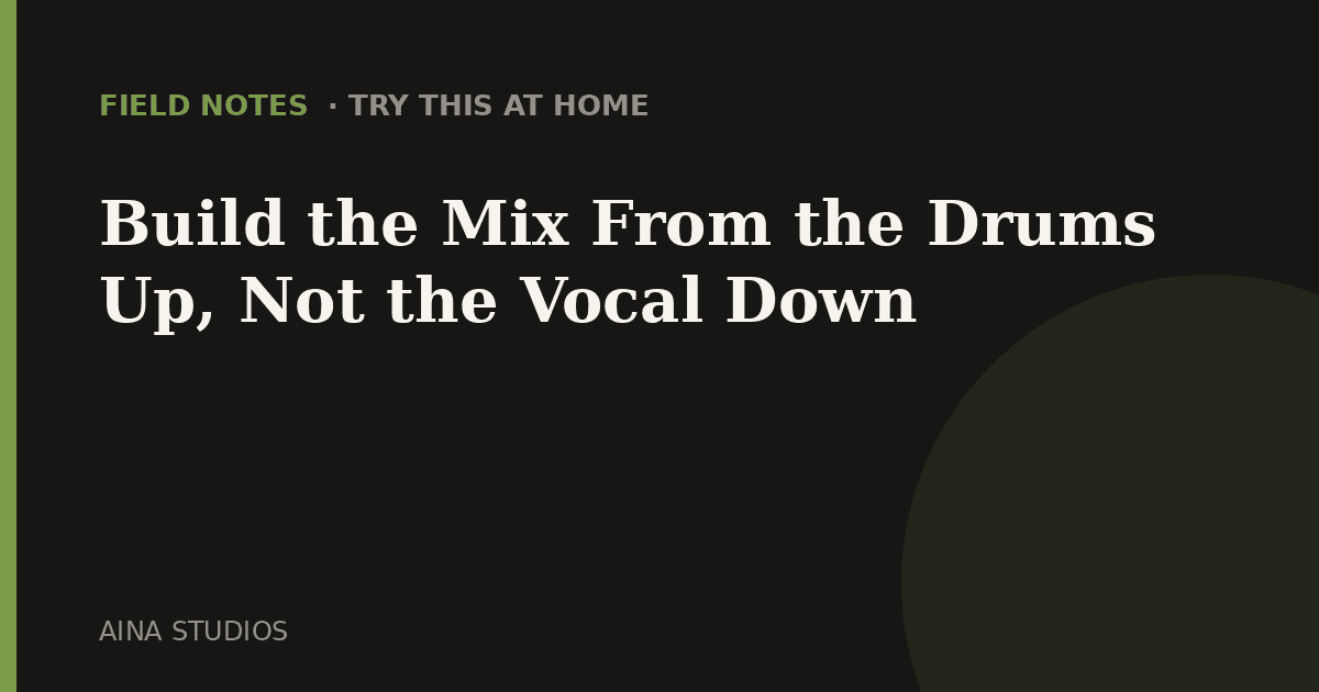 Build the Mix From the Drums Up, Not the Vocal Down - Field Notes article card, Aina Studios